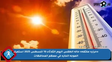 «حرارة مكثفة» حالة الطقس اليوم الثلاثاء 10 اغسطس 2025 استمرار الموجه الحاره في معظم المحافظات